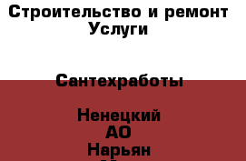 Строительство и ремонт Услуги - Сантехработы. Ненецкий АО,Нарьян-Мар г.